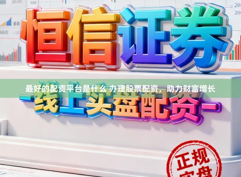最好的配资平台是什么 办理股票配资，助力财富增长