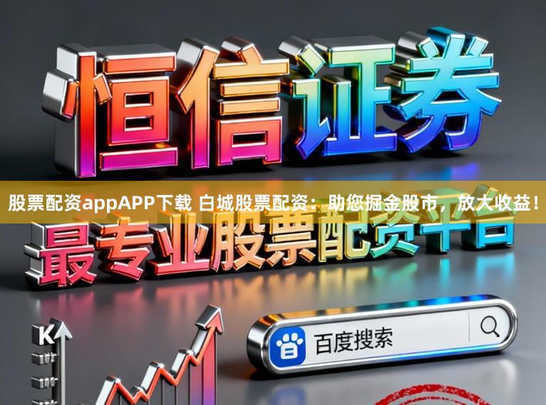 股票配资appAPP下载 白城股票配资：助您掘金股市，放大收益！