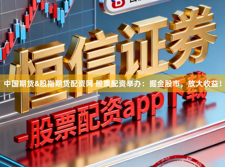 中国期货&股指期货配资网 股票配资举办：掘金股市，放大收益！