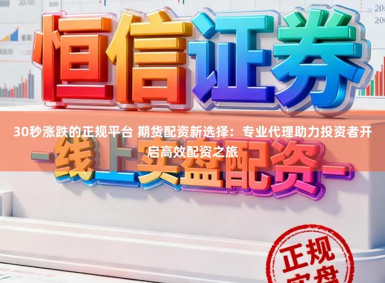 30秒涨跌的正规平台 期货配资新选择：专业代理助力投资者开启高效配资之旅