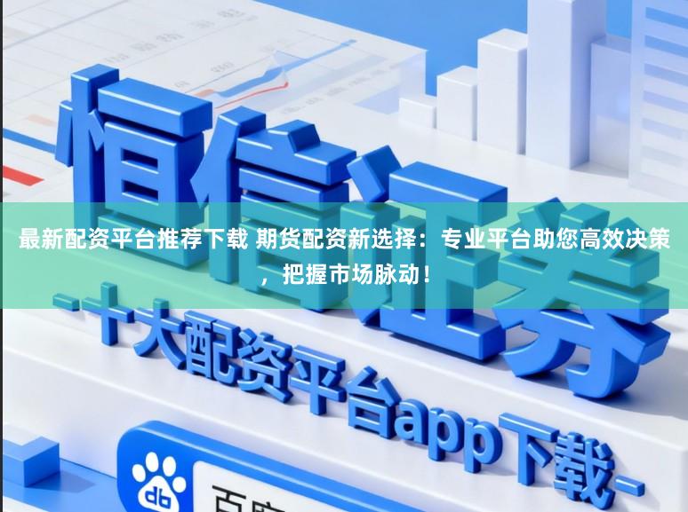 最新配资平台推荐下载 期货配资新选择：专业平台助您高效决策，把握市场脉动！