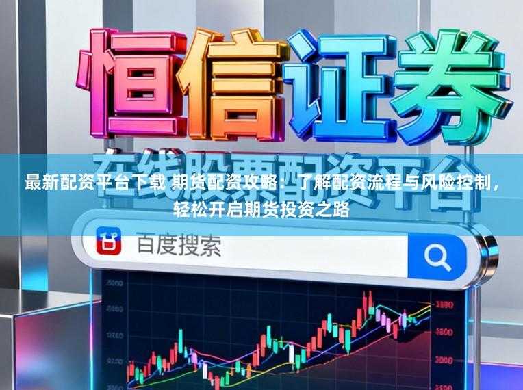 最新配资平台下载 期货配资攻略：了解配资流程与风险控制，轻松开启期货投资之路