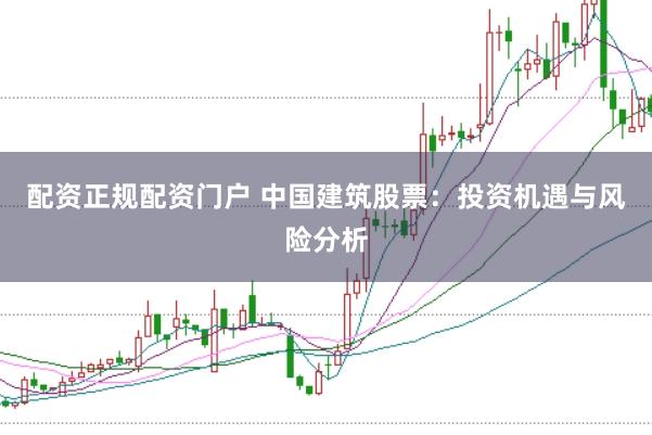 配资正规配资门户 中国建筑股票：投资机遇与风险分析