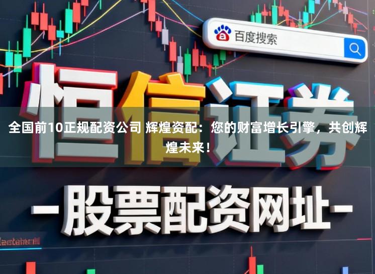 全国前10正规配资公司 辉煌资配：您的财富增长引擎，共创辉煌未来！