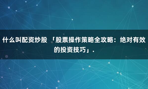 什么叫配资炒股 「股票操作策略全攻略：绝对有效的投资技巧」.