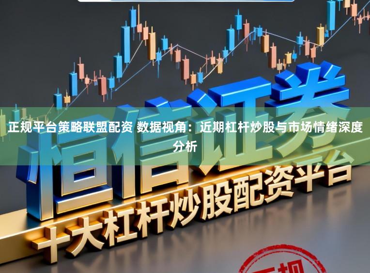 正规平台策略联盟配资 数据视角：近期杠杆炒股与市场情绪深度分析