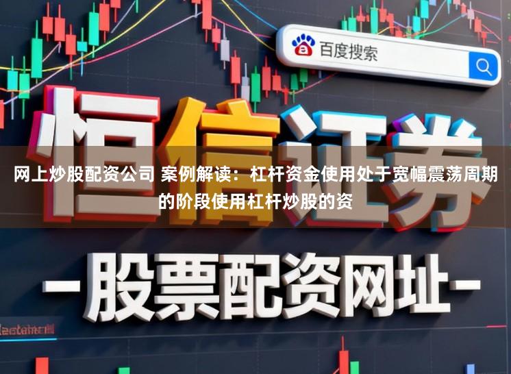 网上炒股配资公司 案例解读：杠杆资金使用处于宽幅震荡周期的阶段使用杠杆炒股的资