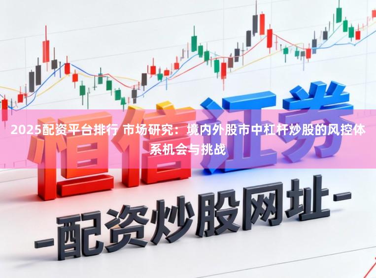 2025配资平台排行 市场研究：境内外股市中杠杆炒股的风控体系机会与挑战
