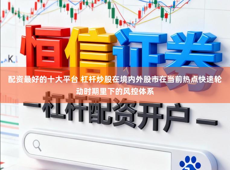 配资最好的十大平台 杠杆炒股在境内外股市在当前热点快速轮动时期里下的风控体系