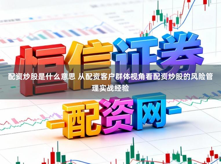 配资炒股是什么意思 从配资客户群体视角看配资炒股的风险管理实战经验
