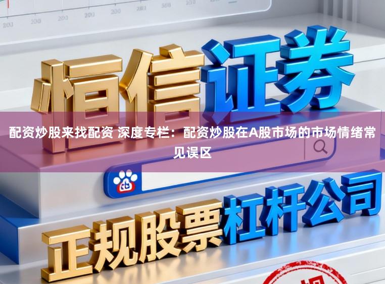 配资炒股来找配资 深度专栏：配资炒股在A股市场的市场情绪常见误区