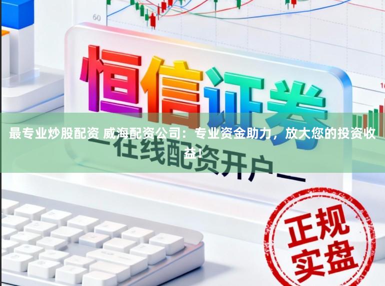 最专业炒股配资 威海配资公司：专业资金助力，放大您的投资收益！