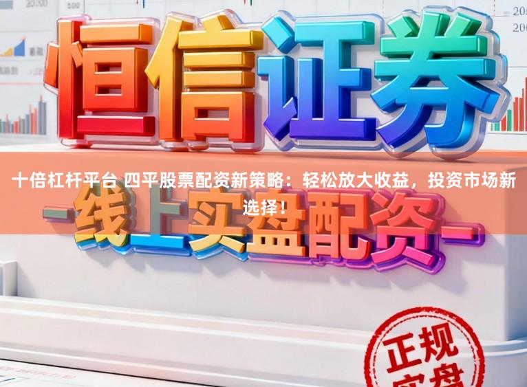 十倍杠杆平台 四平股票配资新策略：轻松放大收益，投资市场新选择！