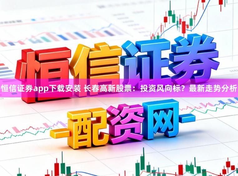 恒信证券app下载安装 长春高新股票：投资风向标？最新走势分析