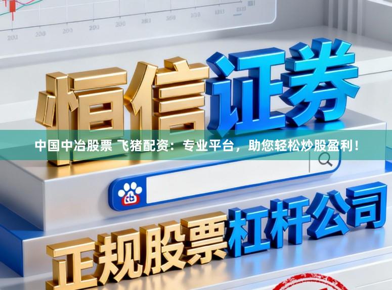 中国中冶股票 飞猪配资：专业平台，助您轻松炒股盈利！