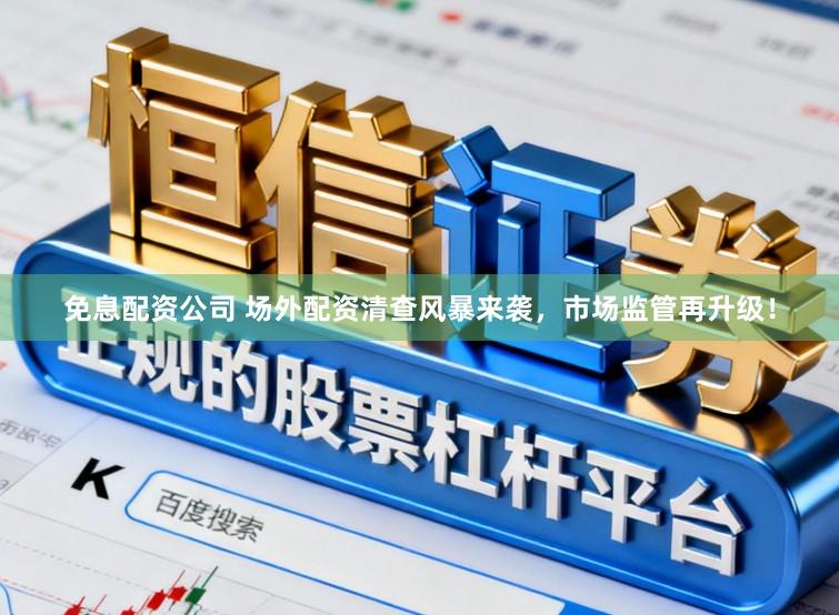 免息配资公司 场外配资清查风暴来袭，市场监管再升级！