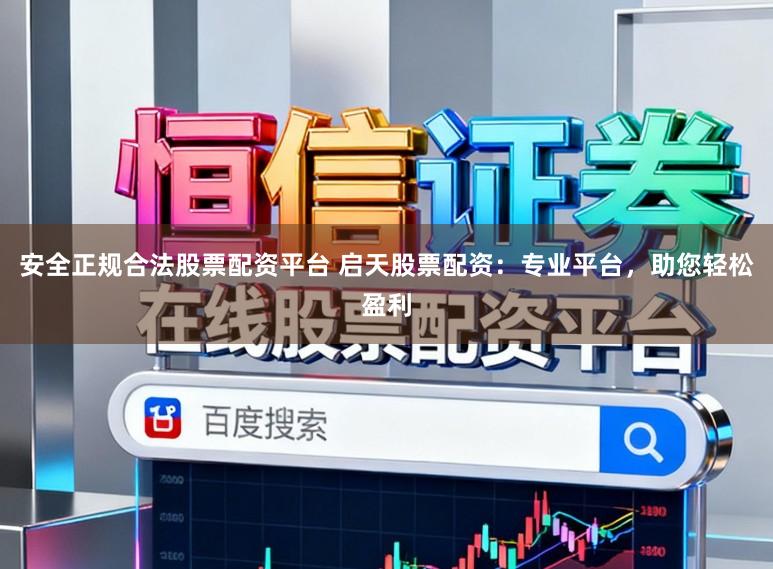 安全正规合法股票配资平台 启天股票配资：专业平台，助您轻松盈利