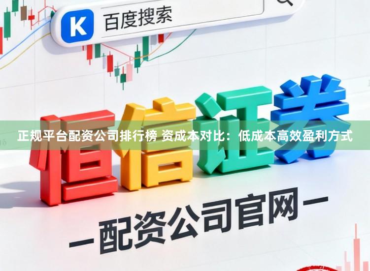 正规平台配资公司排行榜 资成本对比：低成本高效盈利方式
