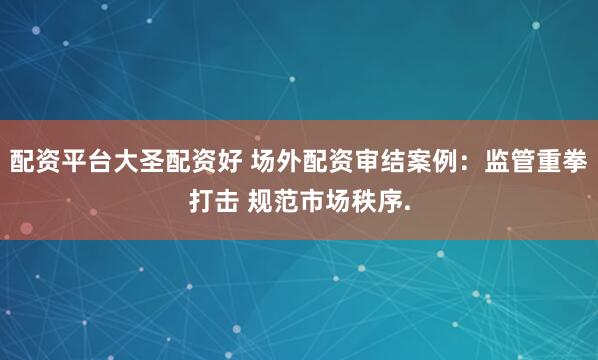 配资平台大圣配资好 场外配资审结案例：监管重拳打击 规范市场秩序.
