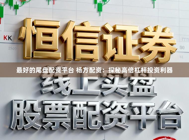 最好的尾盘配资平台 杨方配资：探秘高倍杠杆投资利器