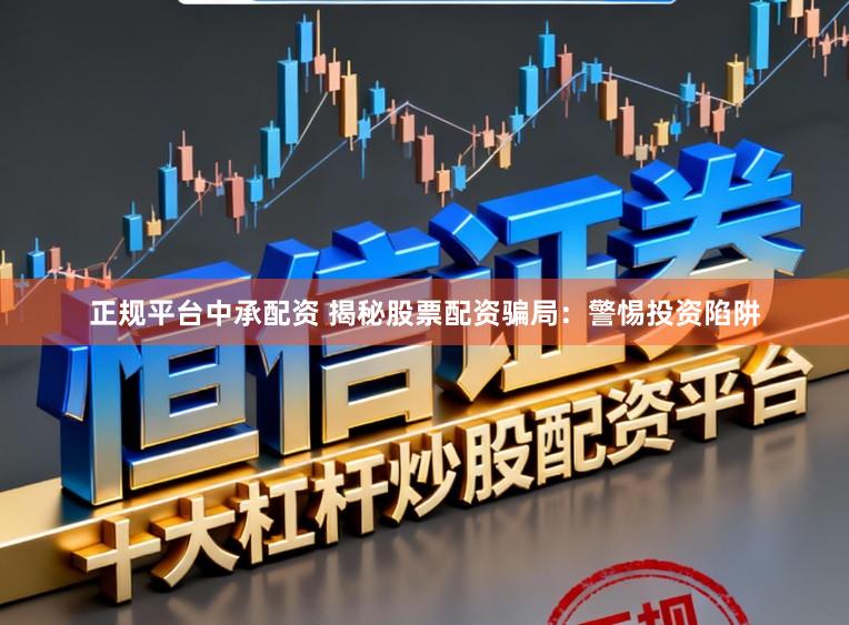 正规平台中承配资 揭秘股票配资骗局：警惕投资陷阱