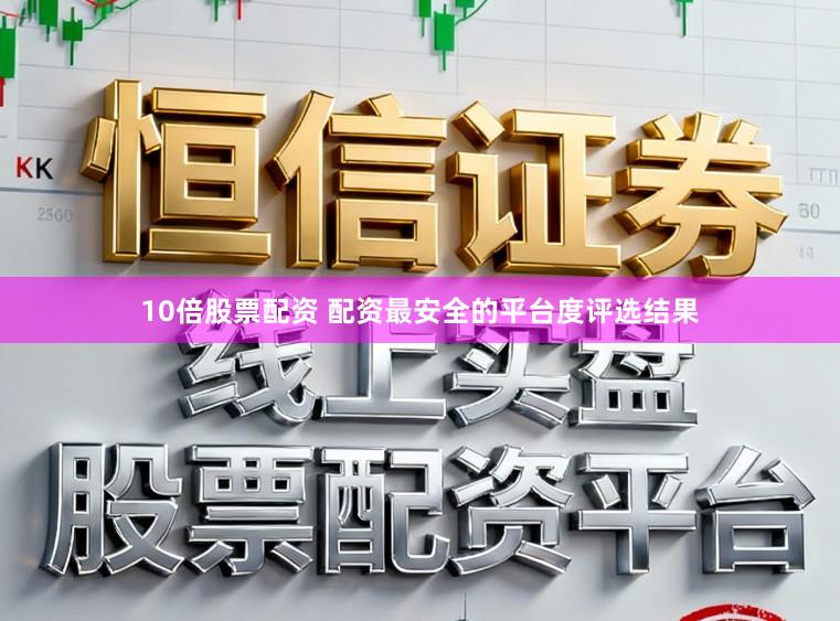 10倍股票配资 配资最安全的平台度评选结果