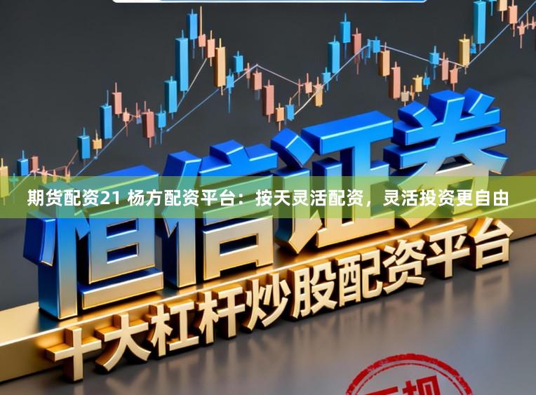 期货配资21 杨方配资平台：按天灵活配资，灵活投资更自由