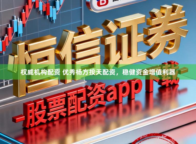 权威机构配资 优秀杨方按天配资，稳健资金增值利器