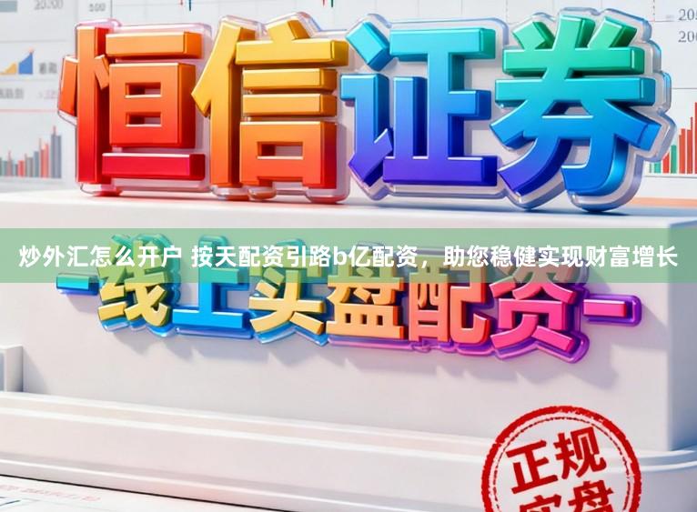 炒外汇怎么开户 按天配资引路b亿配资，助您稳健实现财富增长