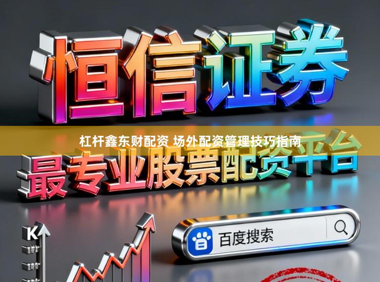 杠杆鑫东财配资 场外配资管理技巧指南