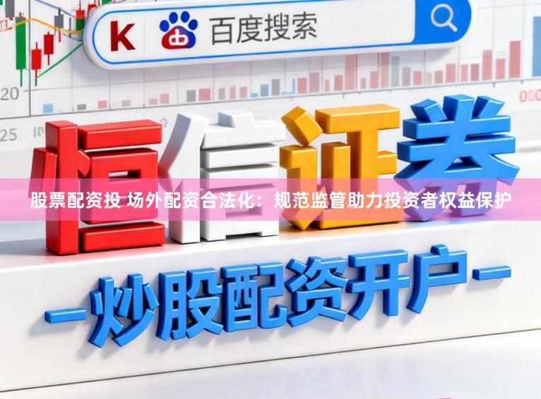 股票配资投 场外配资合法化：规范监管助力投资者权益保护