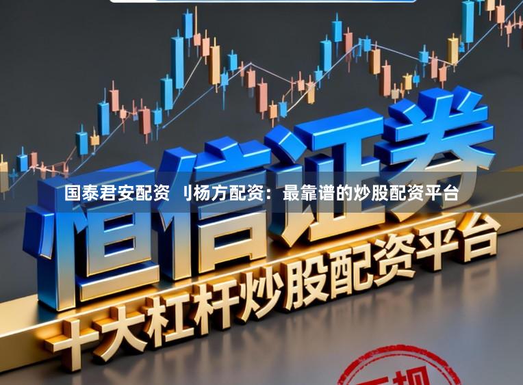 国泰君安配资 刂杨方配资：最靠谱的炒股配资平台
