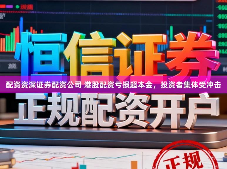 配资资深证券配资公司 港股配资亏损超本金，投资者集体受冲击