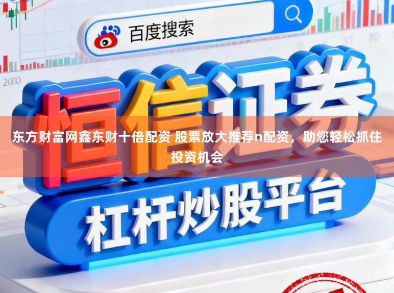 东方财富网鑫东财十倍配资 股票放大推荐n配资，助您轻松抓住投资机会