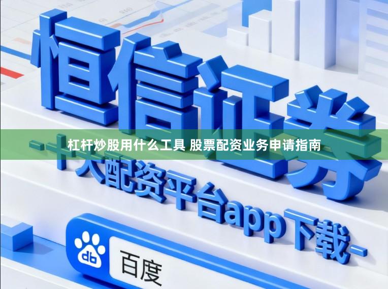 杠杆炒股用什么工具 股票配资业务申请指南