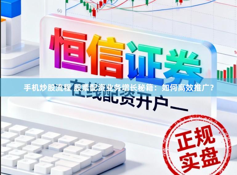 手机炒股流程 股票配资业务增长秘籍：如何高效推广？