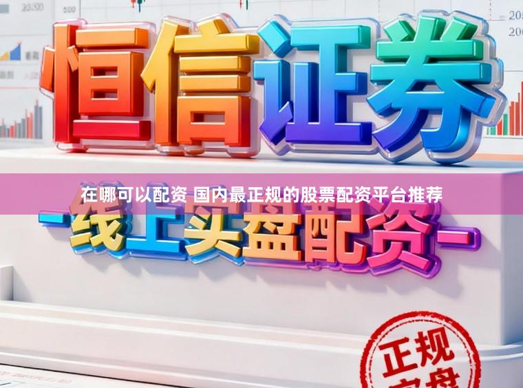 在哪可以配资 国内最正规的股票配资平台推荐
