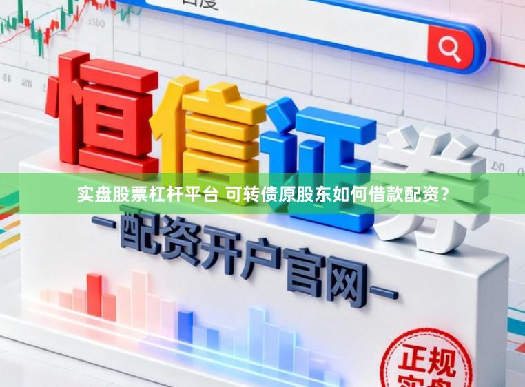实盘股票杠杆平台 可转债原股东如何借款配资？