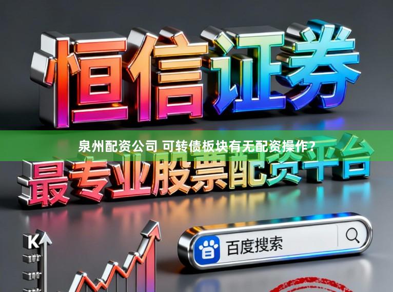 泉州配资公司 可转债板块有无配资操作?
