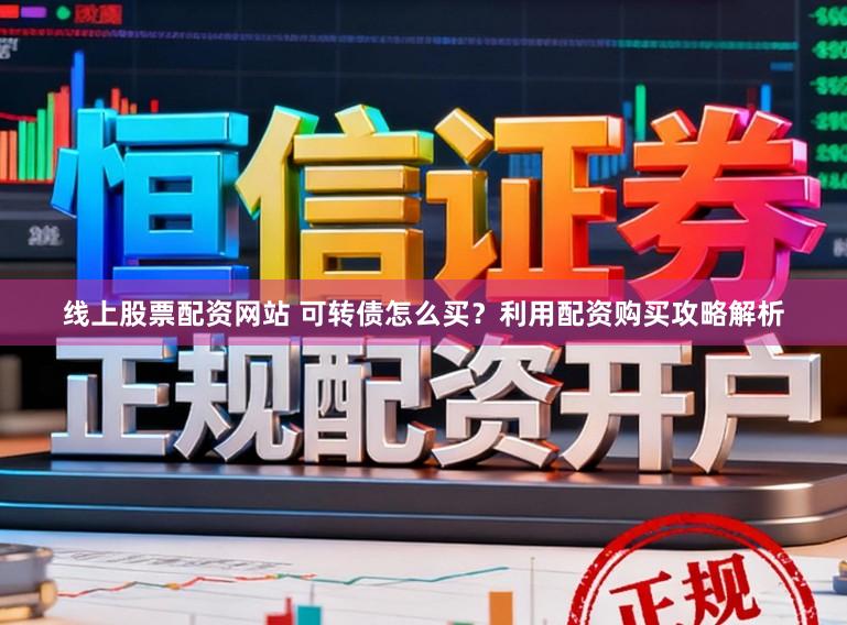 线上股票配资网站 可转债怎么买？利用配资购买攻略解析