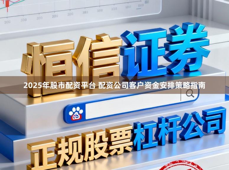 2025年股市配资平台 配资公司客户资金安排策略指南