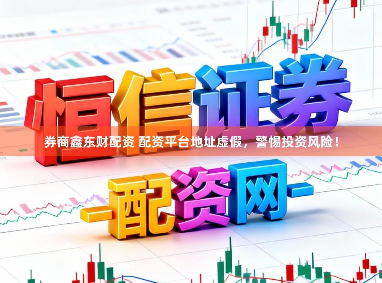券商鑫东财配资 配资平台地址虚假，警惕投资风险！