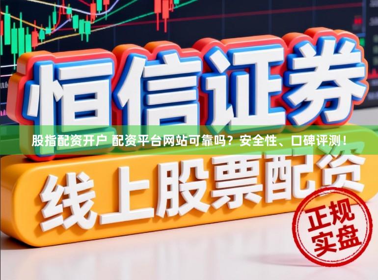 股指配资开户 配资平台网站可靠吗？安全性、口碑评测！