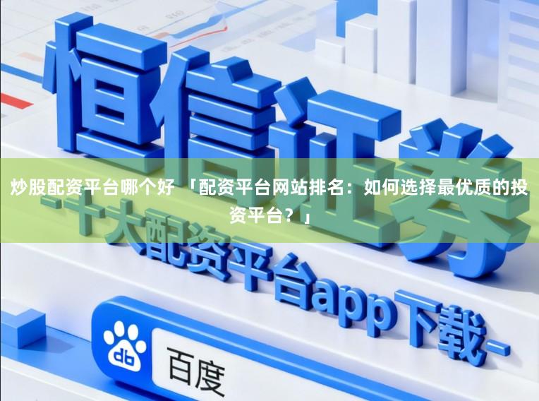 炒股配资平台哪个好 「配资平台网站排名：如何选择最优质的投资平台？」