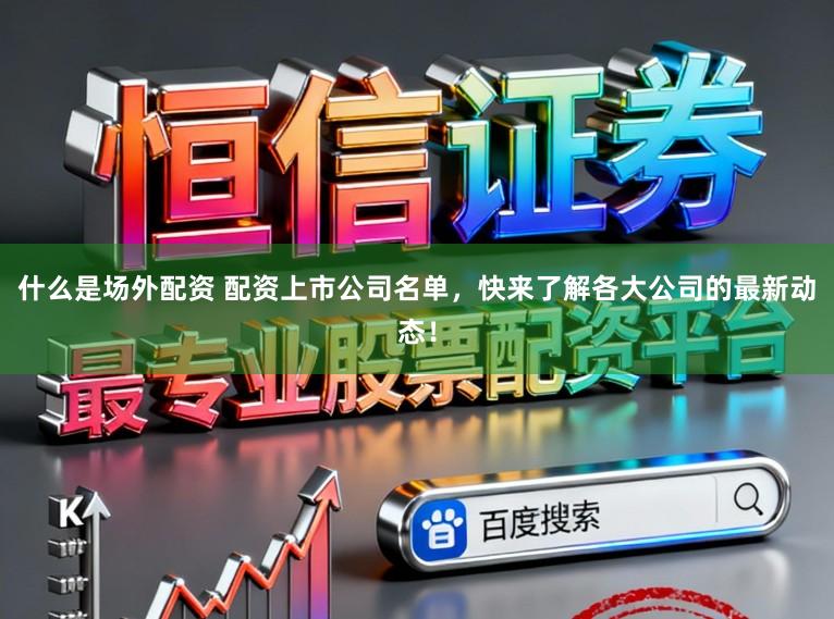 什么是场外配资 配资上市公司名单，快来了解各大公司的最新动态！