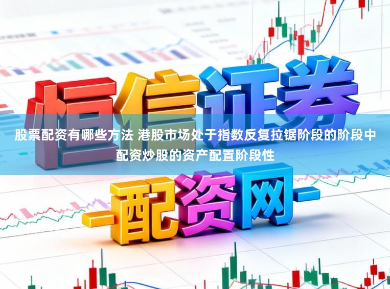 股票配资有哪些方法 港股市场处于指数反复拉锯阶段的阶段中配资炒股的资产配置阶段性