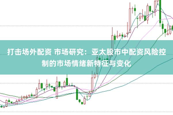 打击场外配资 市场研究：亚太股市中配资风险控制的市场情绪新特征与变化