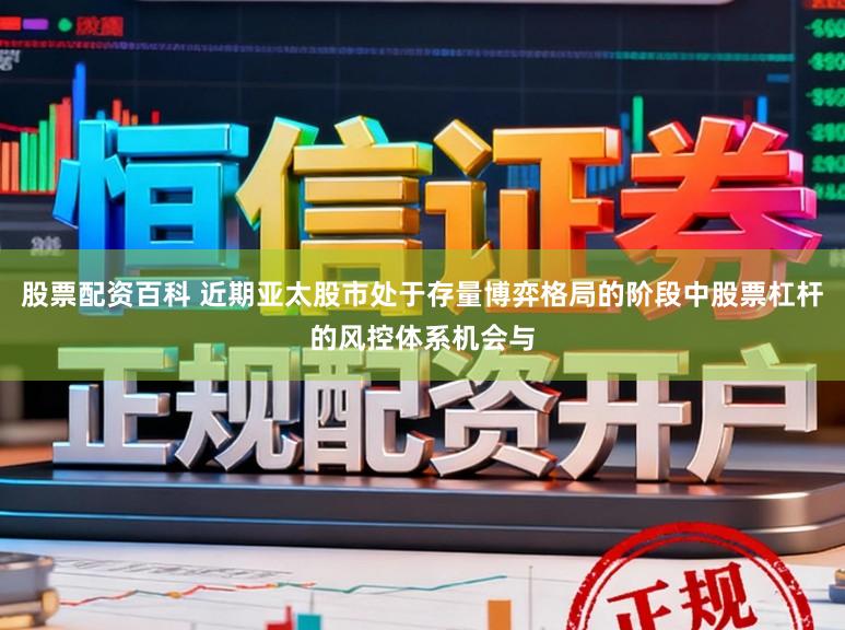 股票配资百科 近期亚太股市处于存量博弈格局的阶段中股票杠杆的风控体系机会与