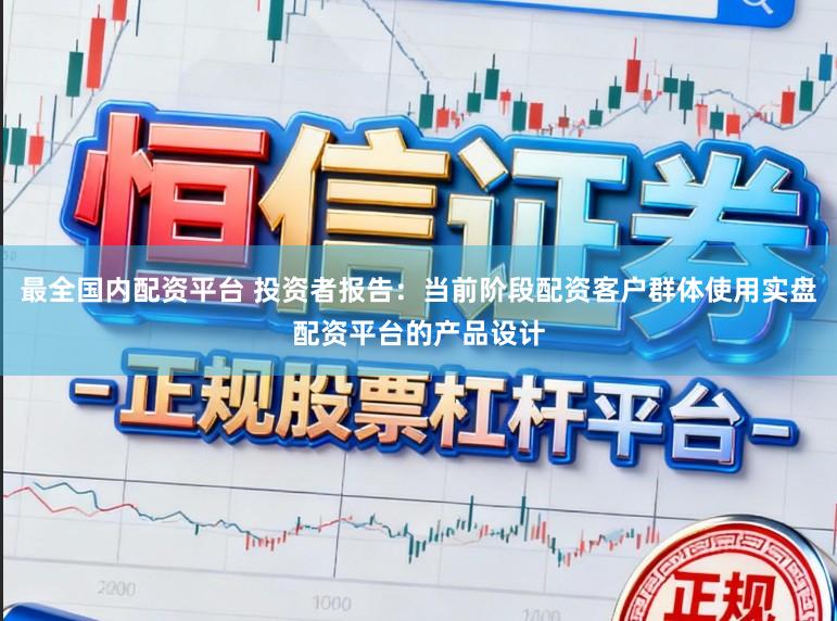 最全国内配资平台 投资者报告：当前阶段配资客户群体使用实盘配资平台的产品设计