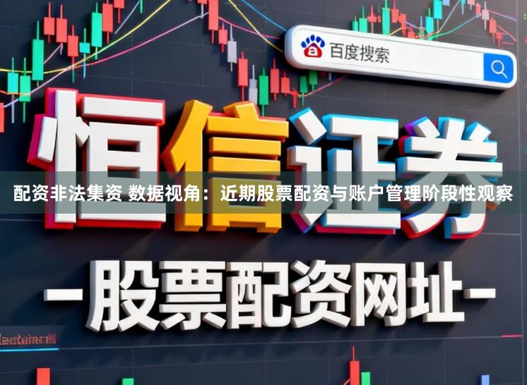 配资非法集资 数据视角：近期股票配资与账户管理阶段性观察